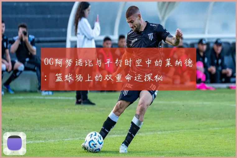 OG阿努诺比与平行时空中的莱纳德：篮球场上的双重命运探秘