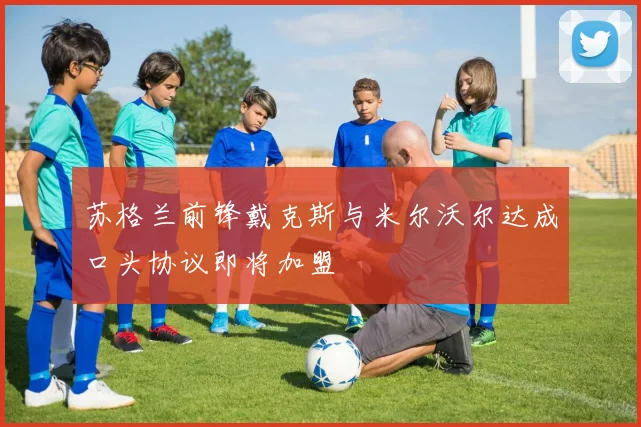 苏格兰前锋戴克斯与米尔沃尔达成口头协议即将加盟