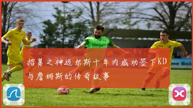 招募之神迈尔斯十年内成功签下KD与詹姆斯的传奇故事