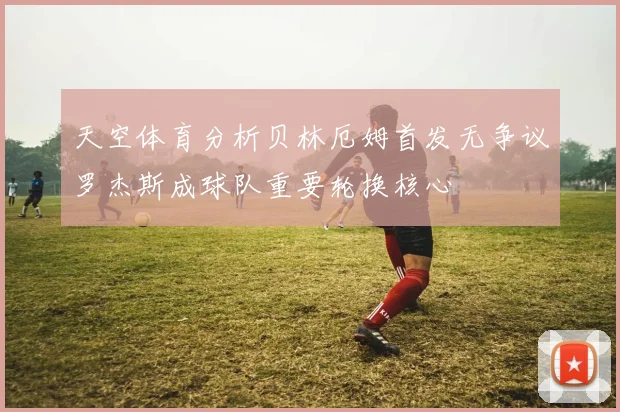天空体育分析贝林厄姆首发无争议罗杰斯成球队重要轮换核心