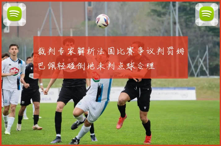 裁判专家解析法国比赛争议判罚姆巴佩轻碰倒地未判点球合理