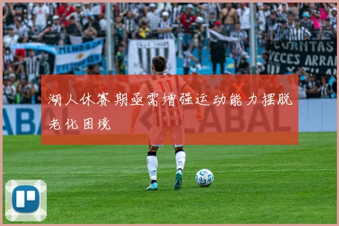 湖人休赛期亟需增强运动能力摆脱老化困境