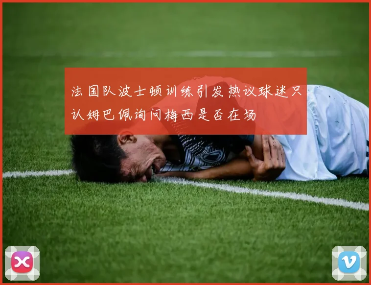 法国队波士顿训练引发热议球迷只认姆巴佩询问梅西是否在场