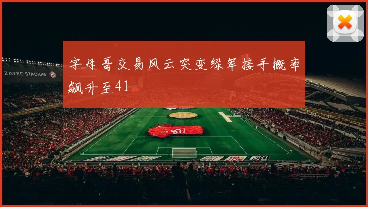字母哥交易风云突变绿军接手概率飙升至41