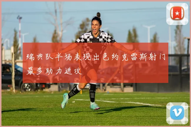瑞典队半场表现出色约克雷斯射门最多助力进攻