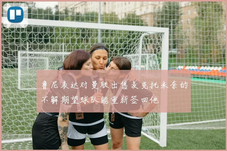 鲁尼表达对曼联出售麦克托米奈的不解期望球队能重新签回他