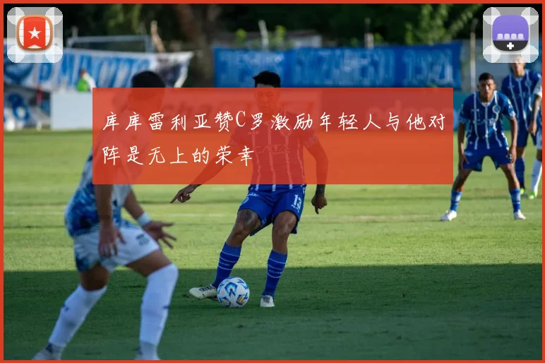 库库雷利亚赞C罗激励年轻人与他对阵是无上的荣幸