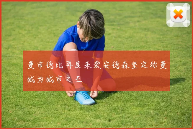 曼市德比再度来袭安德森坚定称曼城为城市之王