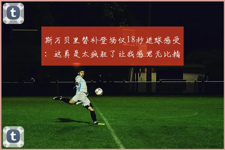 斯万贝里替补登场仅18秒进球感受：这真是太疯狂了让我感觉无比精彩
