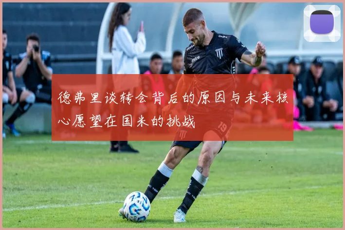 德弗里谈转会背后的原因与未来核心愿望在国米的挑战
