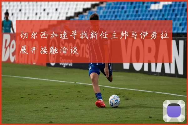 切尔西加速寻找新任主帅与伊劳拉展开接触洽谈