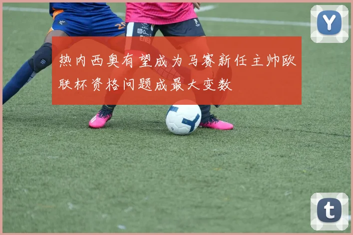 热内西奥有望成为马赛新任主帅欧联杯资格问题成最大变数