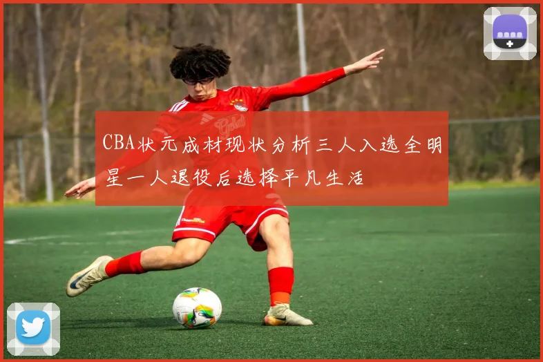 CBA状元成材现状分析三人入选全明星一人退役后选择平凡生活