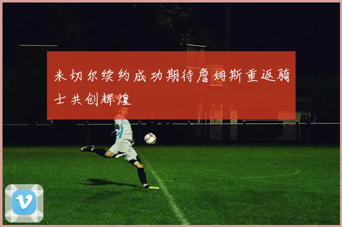 米切尔续约成功期待詹姆斯重返骑士共创辉煌