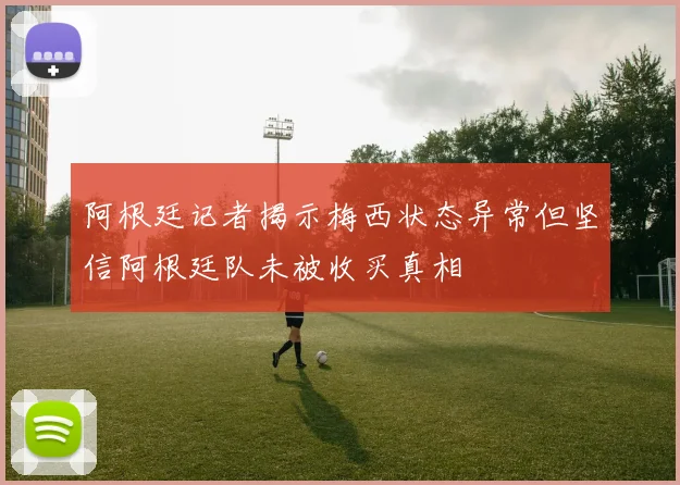 阿根廷记者揭示梅西状态异常但坚信阿根廷队未被收买真相