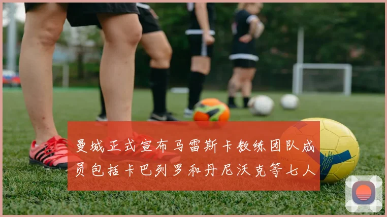 曼城正式宣布马雷斯卡教练团队成员包括卡巴列罗和丹尼沃克等七人加入