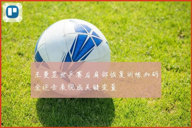 王曼昱世乒赛后肩部恢复训练加码全运会表现成关键变量