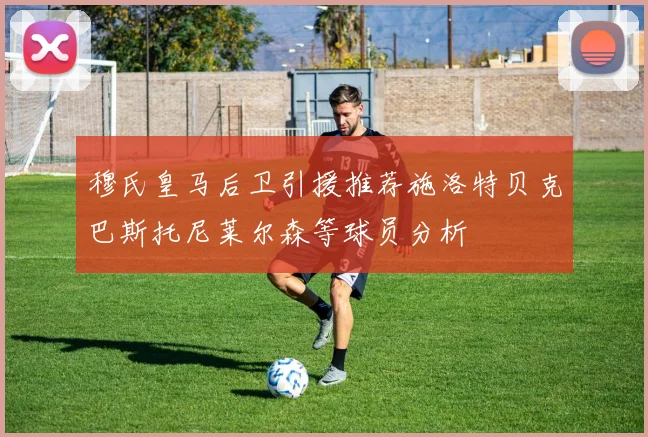 穆氏皇马后卫引援推荐施洛特贝克巴斯托尼莱尔森等球员分析