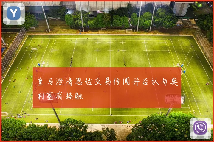 皇马澄清恩佐交易传闻并否认与奥利塞有接触