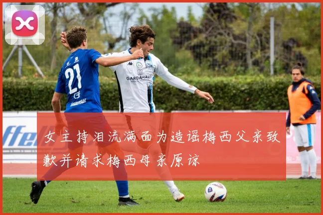 女主持泪流满面为造谣梅西父亲致歉并请求梅西母亲原谅
