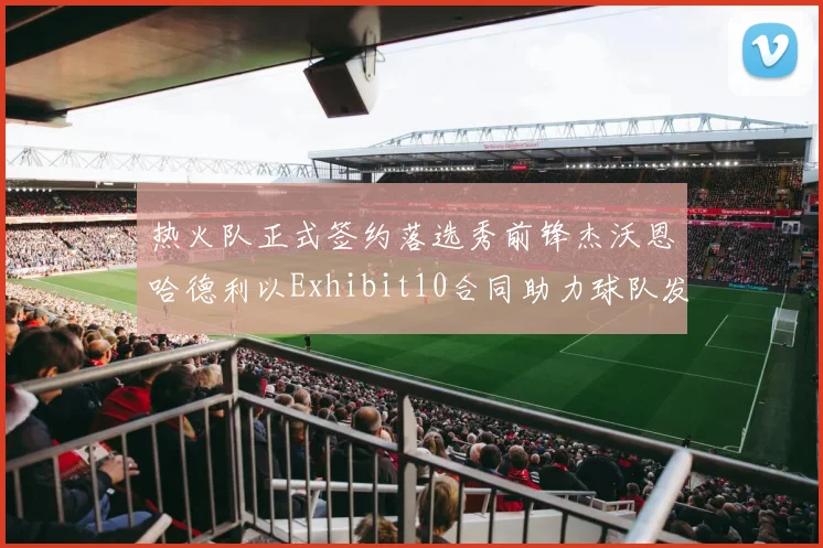 热火队正式签约落选秀前锋杰沃恩哈德利以Exhibit10合同助力球队发展