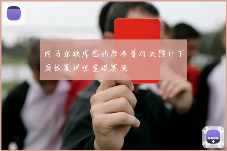 内马尔缺席巴西摩洛哥对决预计下周恢复训练重返赛场