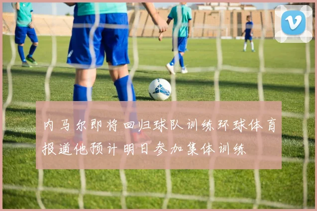内马尔即将回归球队训练环球体育报道他预计明日参加集体训练